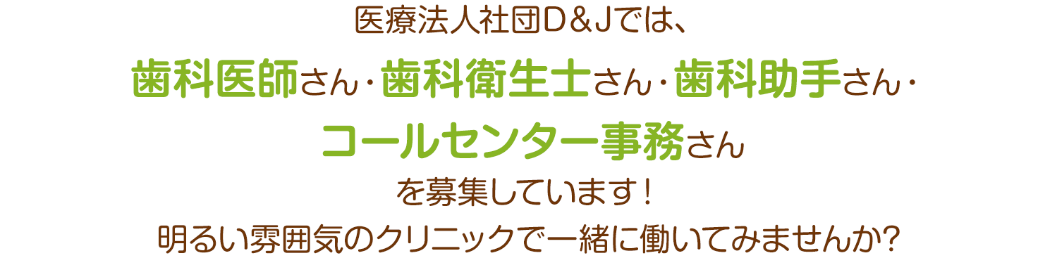 医療法人社団D＆Jでは、歯科医師さん・歯科衛生士さん・歯科助手さん・コールセンター事務さんを募集しています！明るい雰囲気のクリニックで一緒に働いてみませんか?