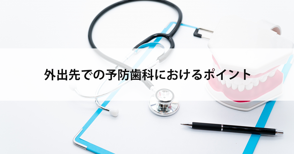 【新潟の歯医者・予防歯科】外出先での予防歯科におけるポイント