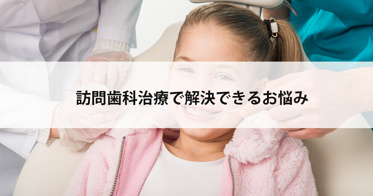 【新潟の歯医者・訪問歯科】訪問歯科治療で解決できるお悩み