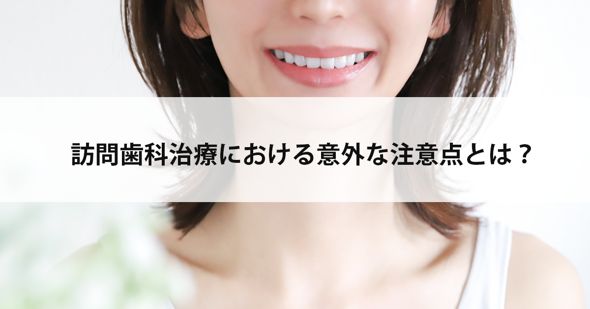 【新潟の歯医者・訪問歯科】訪問歯科治療における意外な注意点とは?