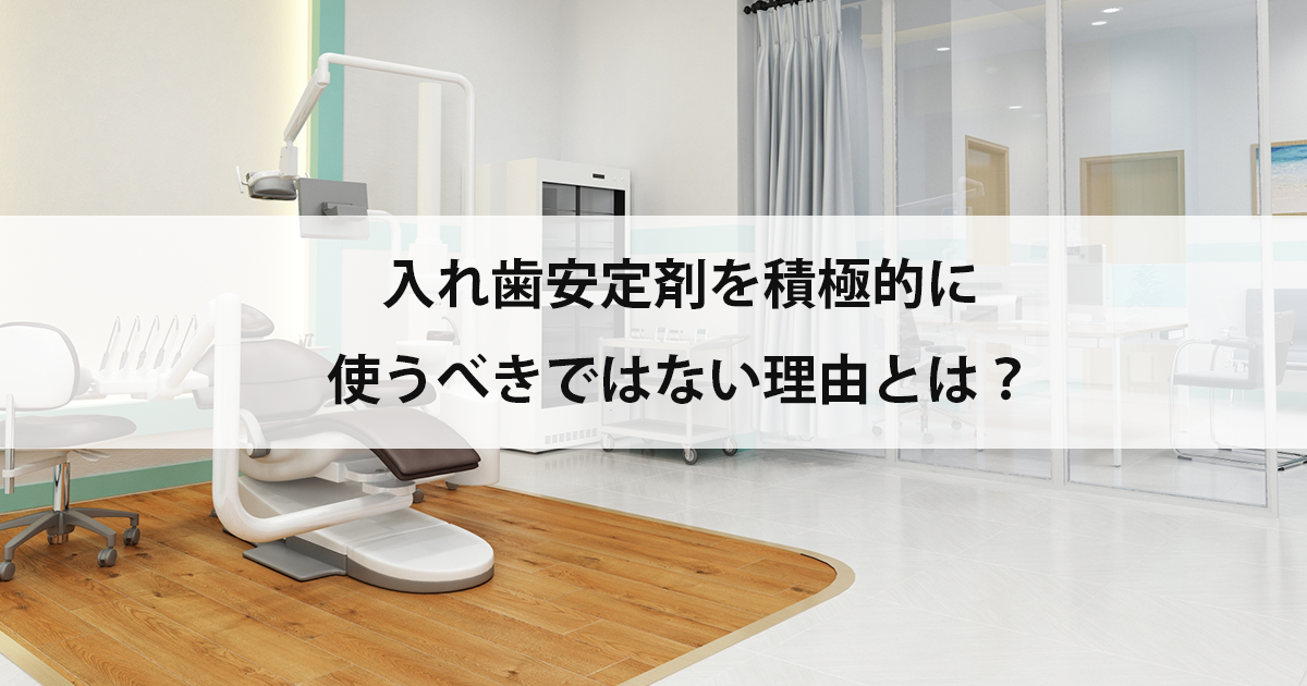 【新潟の歯医者で入れ歯治療】入れ歯安定剤を積極的に使うべきではない理由とは?