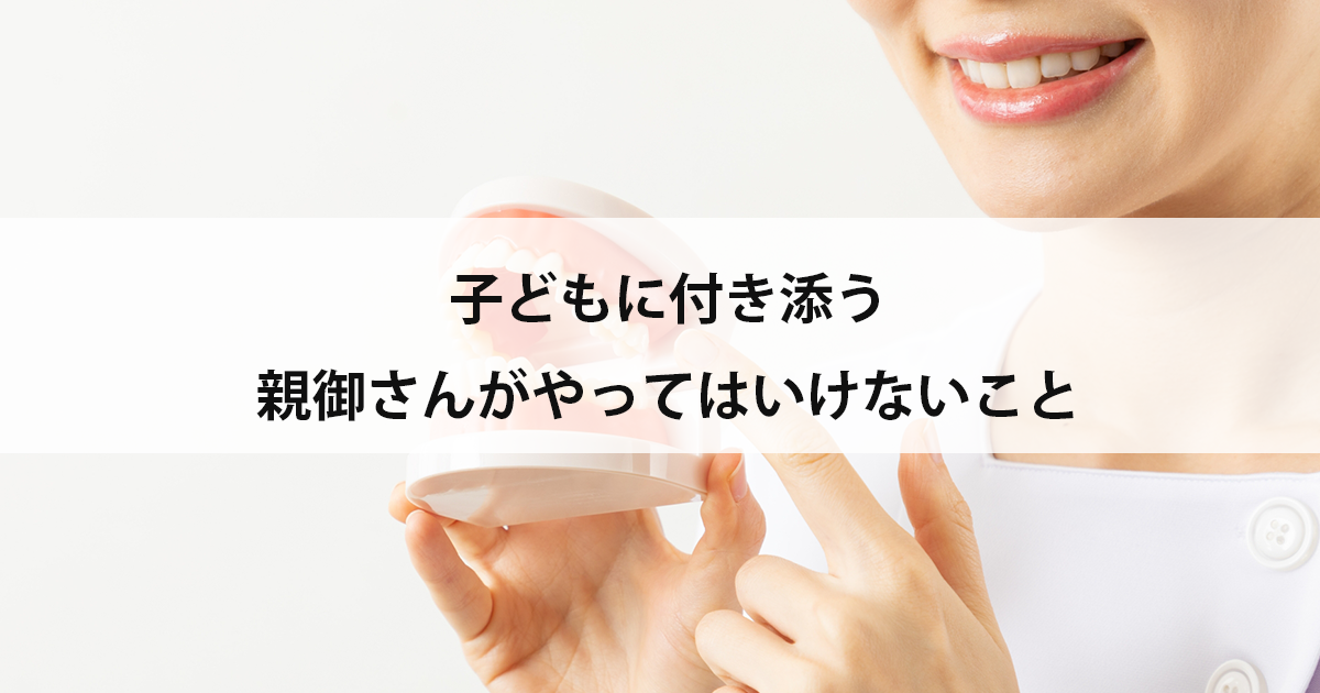 【新潟の歯医者・小児歯科】子どもに付き添う親御さんがやってはいけないこと