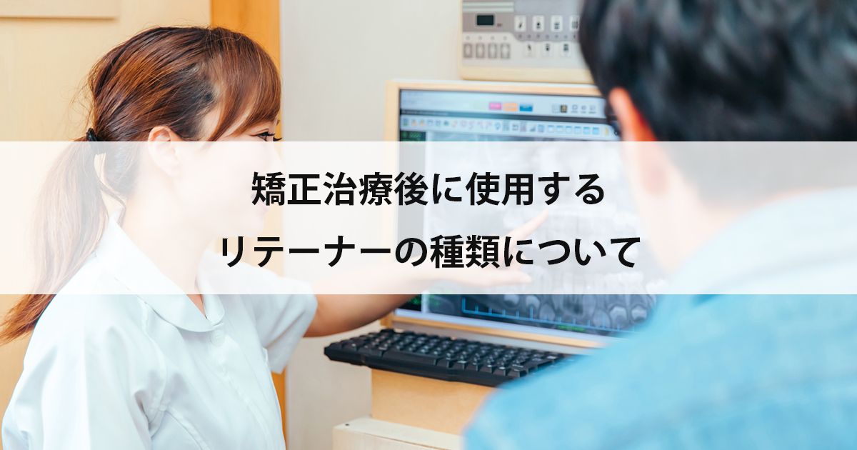 【新潟の歯医者・矯正歯科】矯正治療後に使用するリテーナーの種類について