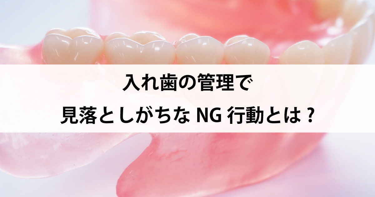 【新潟駅の歯医者で入れ歯治療】入れ歯の管理で見落としがちなNG行動とは?